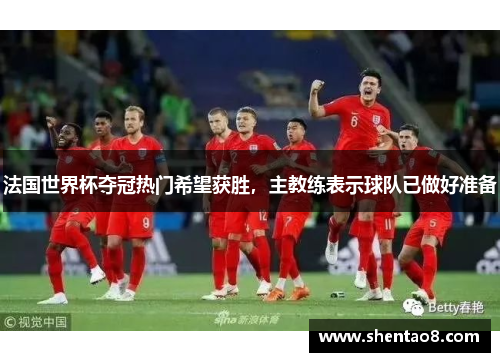 法国世界杯夺冠热门希望获胜，主教练表示球队已做好准备